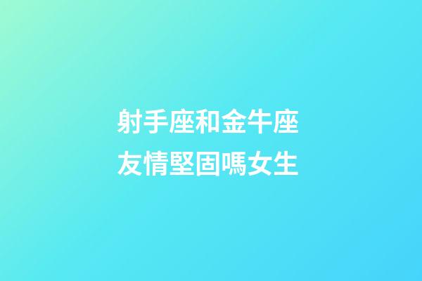 射手座和金牛座 友情堅固嗎女生